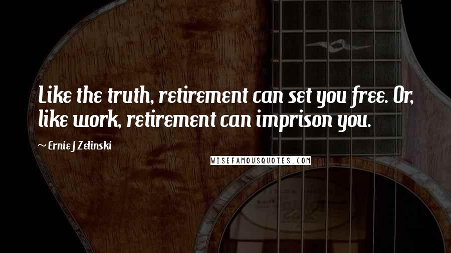 Ernie J Zelinski Quotes: Like the truth, retirement can set you free. Or, like work, retirement can imprison you.