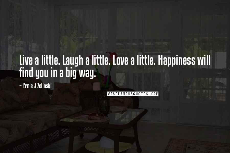 Ernie J Zelinski Quotes: Live a little. Laugh a little. Love a little. Happiness will find you in a big way.