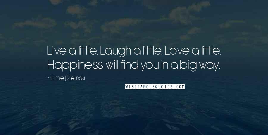 Ernie J Zelinski Quotes: Live a little. Laugh a little. Love a little. Happiness will find you in a big way.