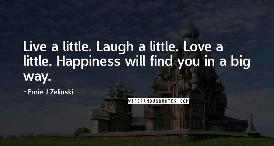 Ernie J Zelinski Quotes: Live a little. Laugh a little. Love a little. Happiness will find you in a big way.