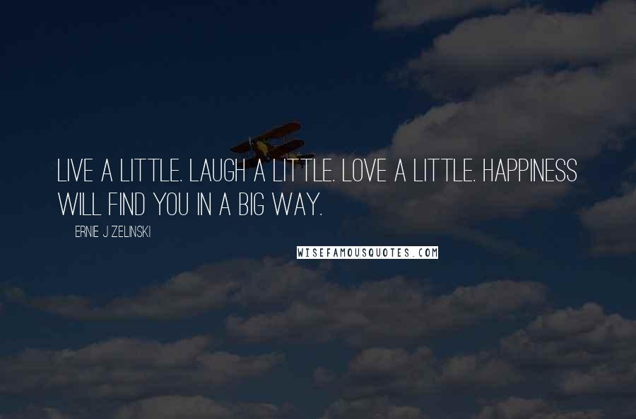 Ernie J Zelinski Quotes: Live a little. Laugh a little. Love a little. Happiness will find you in a big way.