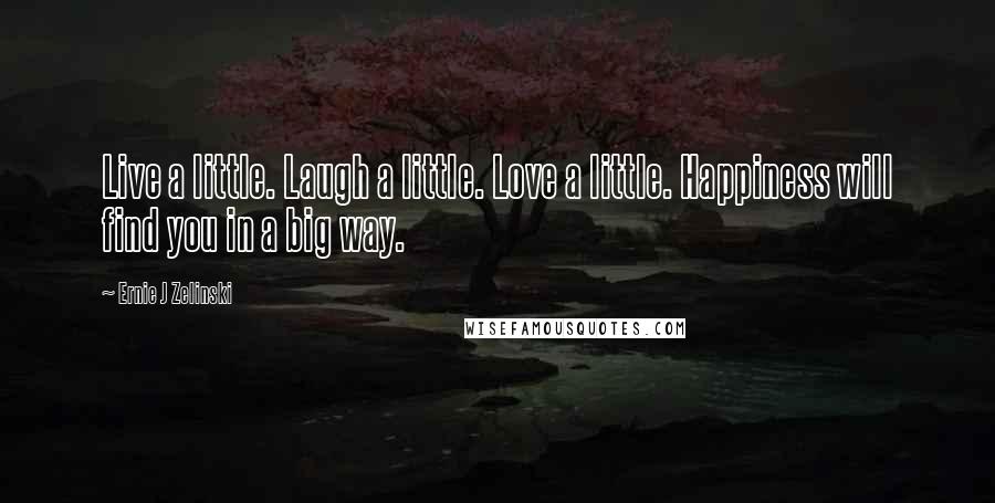 Ernie J Zelinski Quotes: Live a little. Laugh a little. Love a little. Happiness will find you in a big way.