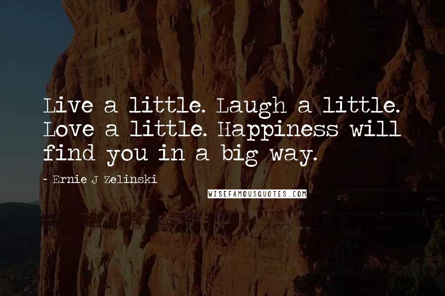 Ernie J Zelinski Quotes: Live a little. Laugh a little. Love a little. Happiness will find you in a big way.