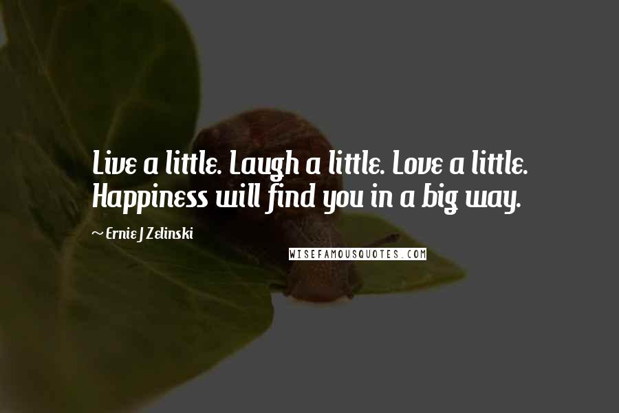 Ernie J Zelinski Quotes: Live a little. Laugh a little. Love a little. Happiness will find you in a big way.