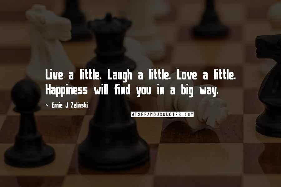 Ernie J Zelinski Quotes: Live a little. Laugh a little. Love a little. Happiness will find you in a big way.