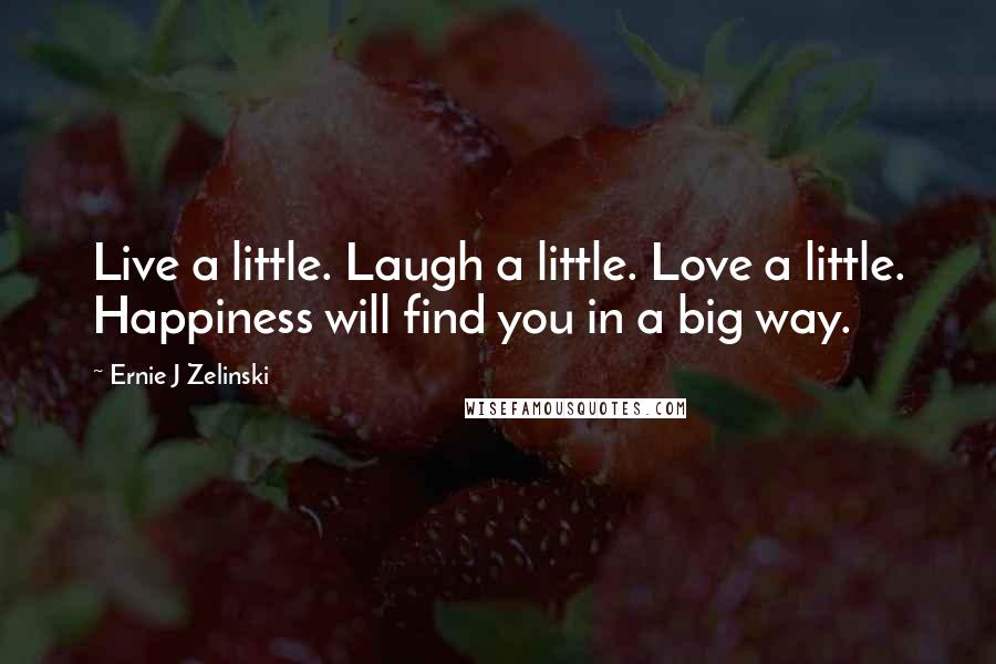 Ernie J Zelinski Quotes: Live a little. Laugh a little. Love a little. Happiness will find you in a big way.