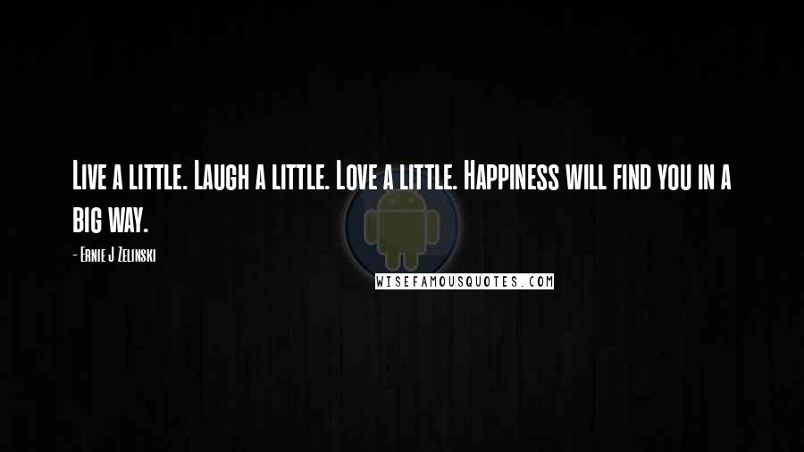 Ernie J Zelinski Quotes: Live a little. Laugh a little. Love a little. Happiness will find you in a big way.