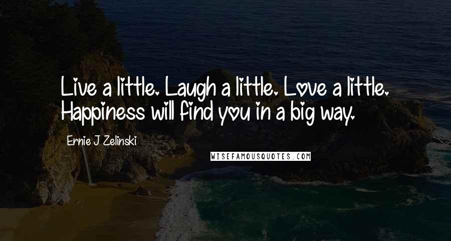 Ernie J Zelinski Quotes: Live a little. Laugh a little. Love a little. Happiness will find you in a big way.