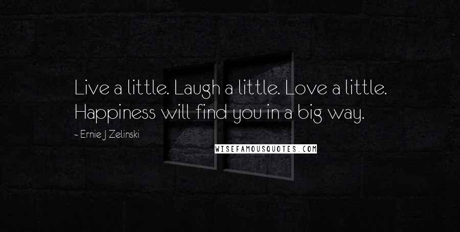 Ernie J Zelinski Quotes: Live a little. Laugh a little. Love a little. Happiness will find you in a big way.