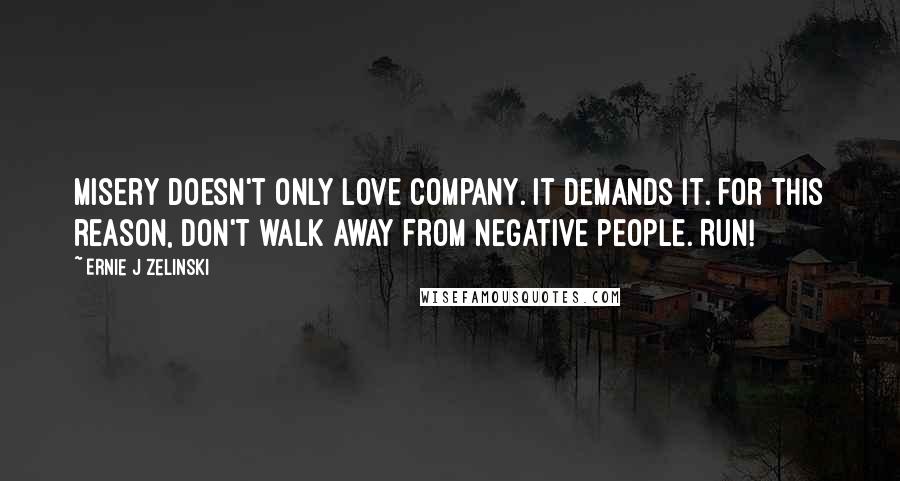 Ernie J Zelinski Quotes: Misery doesn't only love company. It demands it. For this reason, don't walk away from negative people. RUN!