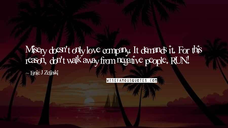 Ernie J Zelinski Quotes: Misery doesn't only love company. It demands it. For this reason, don't walk away from negative people. RUN!