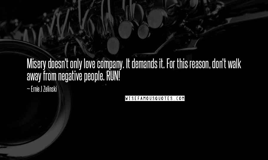 Ernie J Zelinski Quotes: Misery doesn't only love company. It demands it. For this reason, don't walk away from negative people. RUN!