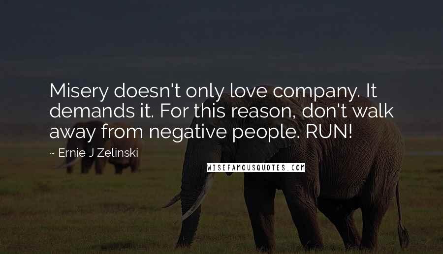 Ernie J Zelinski Quotes: Misery doesn't only love company. It demands it. For this reason, don't walk away from negative people. RUN!