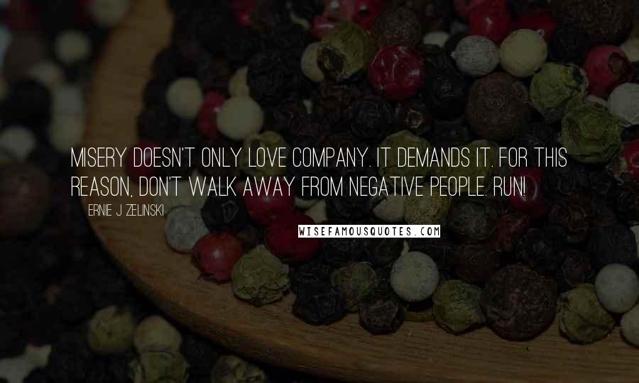 Ernie J Zelinski Quotes: Misery doesn't only love company. It demands it. For this reason, don't walk away from negative people. RUN!