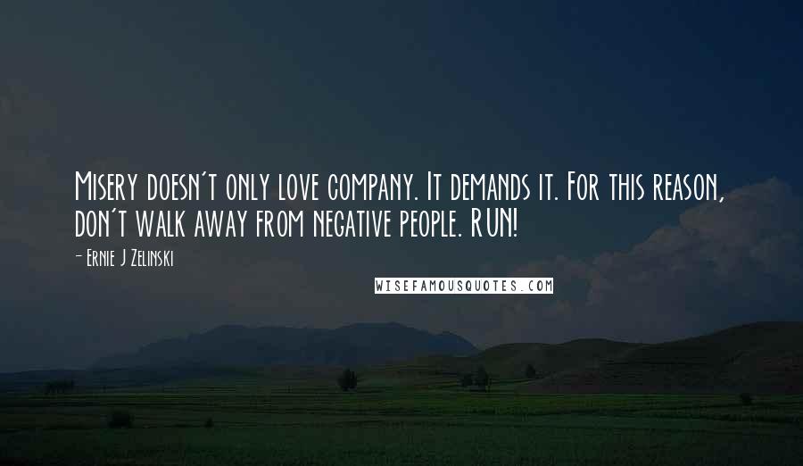 Ernie J Zelinski Quotes: Misery doesn't only love company. It demands it. For this reason, don't walk away from negative people. RUN!