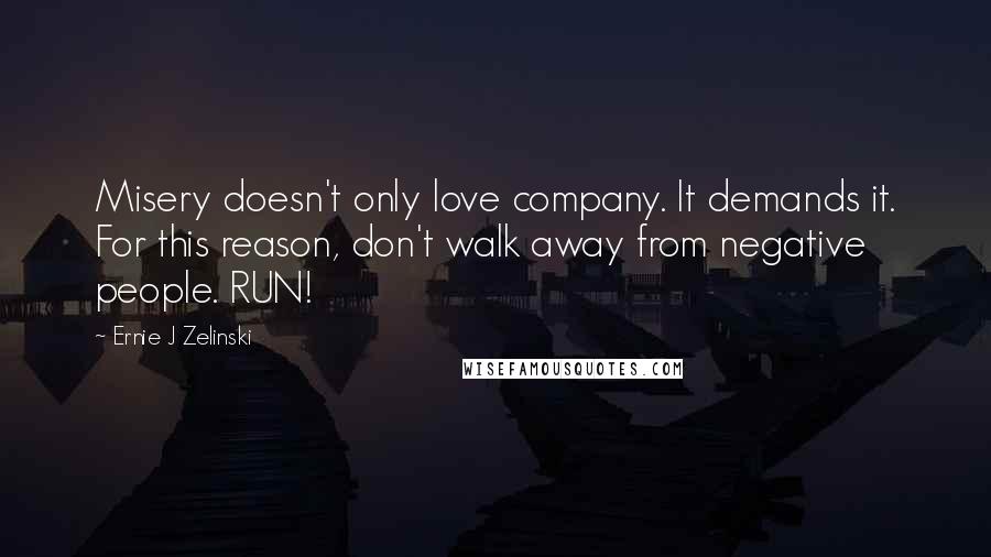 Ernie J Zelinski Quotes: Misery doesn't only love company. It demands it. For this reason, don't walk away from negative people. RUN!