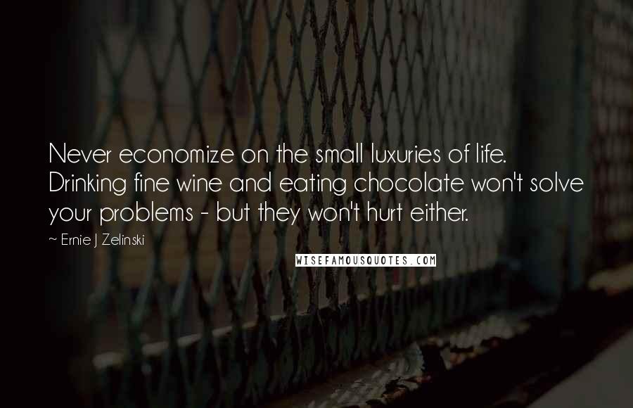 Ernie J Zelinski Quotes: Never economize on the small luxuries of life. Drinking fine wine and eating chocolate won't solve your problems - but they won't hurt either.