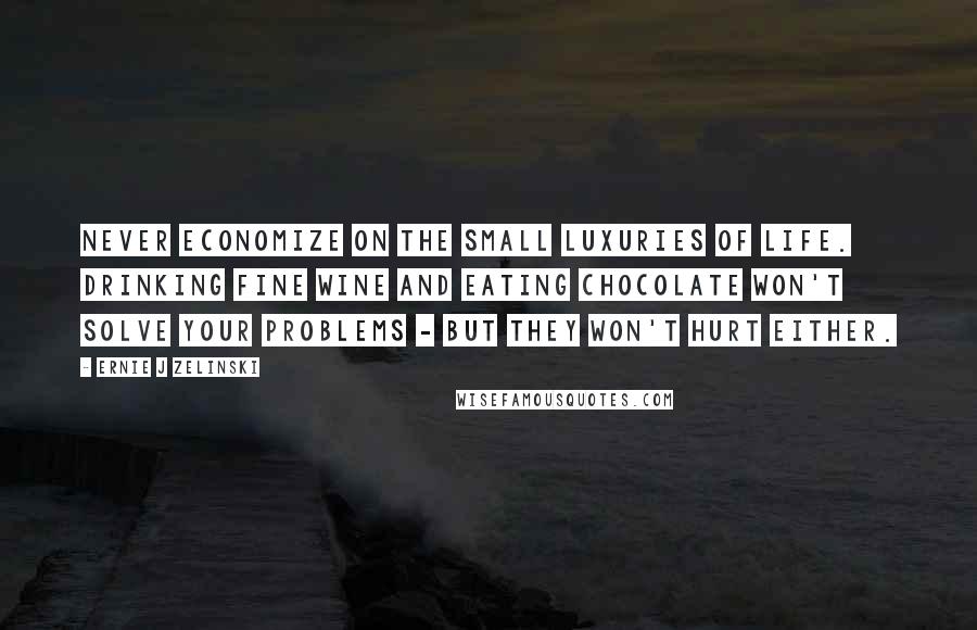 Ernie J Zelinski Quotes: Never economize on the small luxuries of life. Drinking fine wine and eating chocolate won't solve your problems - but they won't hurt either.