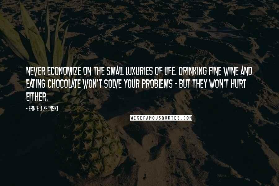 Ernie J Zelinski Quotes: Never economize on the small luxuries of life. Drinking fine wine and eating chocolate won't solve your problems - but they won't hurt either.