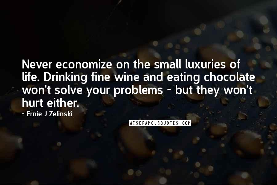 Ernie J Zelinski Quotes: Never economize on the small luxuries of life. Drinking fine wine and eating chocolate won't solve your problems - but they won't hurt either.