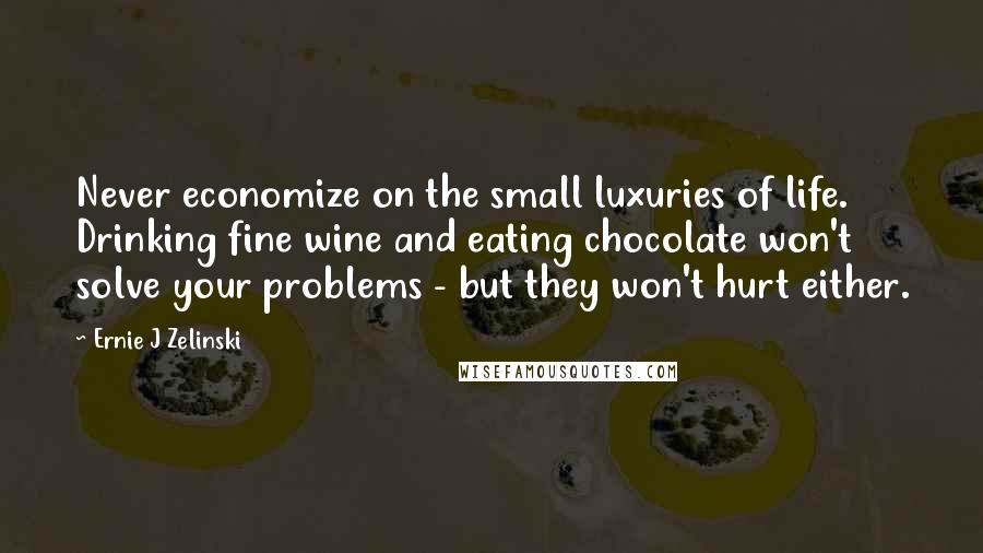 Ernie J Zelinski Quotes: Never economize on the small luxuries of life. Drinking fine wine and eating chocolate won't solve your problems - but they won't hurt either.