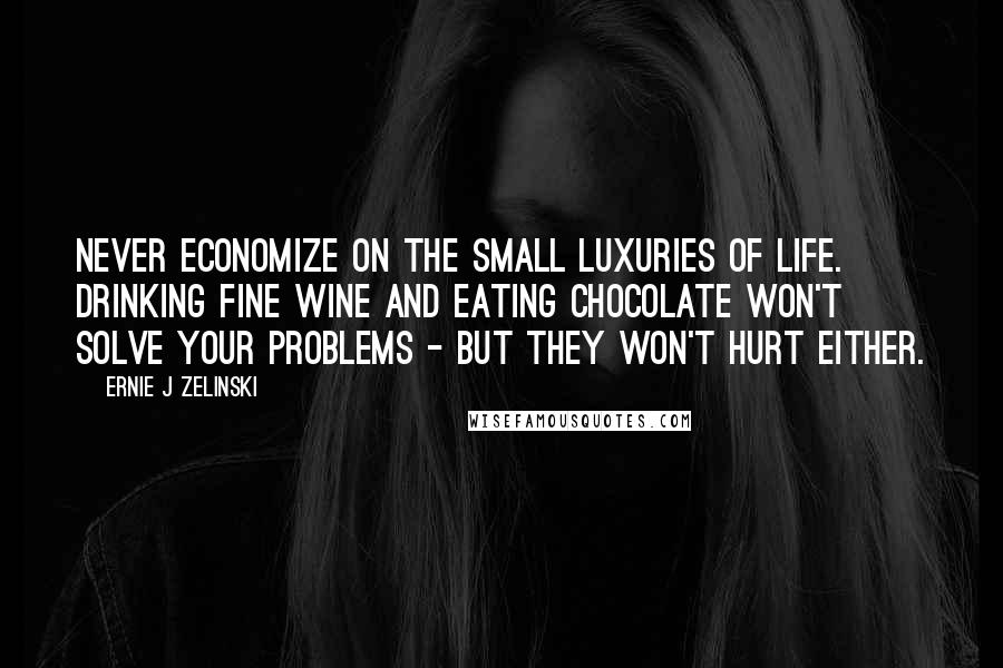 Ernie J Zelinski Quotes: Never economize on the small luxuries of life. Drinking fine wine and eating chocolate won't solve your problems - but they won't hurt either.