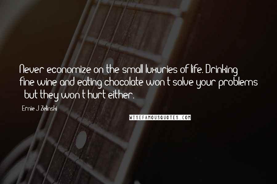 Ernie J Zelinski Quotes: Never economize on the small luxuries of life. Drinking fine wine and eating chocolate won't solve your problems - but they won't hurt either.