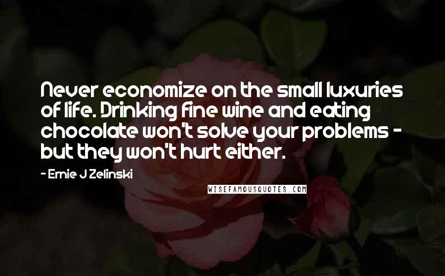 Ernie J Zelinski Quotes: Never economize on the small luxuries of life. Drinking fine wine and eating chocolate won't solve your problems - but they won't hurt either.