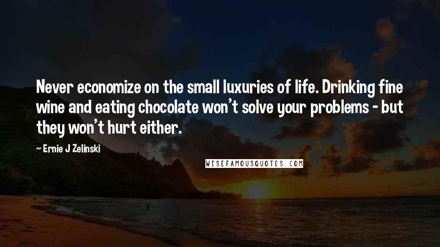 Ernie J Zelinski Quotes: Never economize on the small luxuries of life. Drinking fine wine and eating chocolate won't solve your problems - but they won't hurt either.