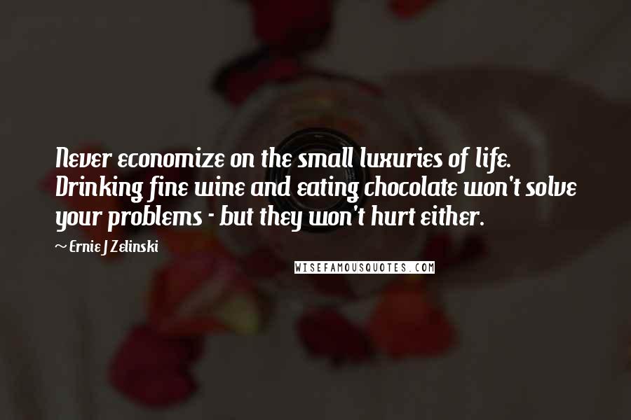 Ernie J Zelinski Quotes: Never economize on the small luxuries of life. Drinking fine wine and eating chocolate won't solve your problems - but they won't hurt either.
