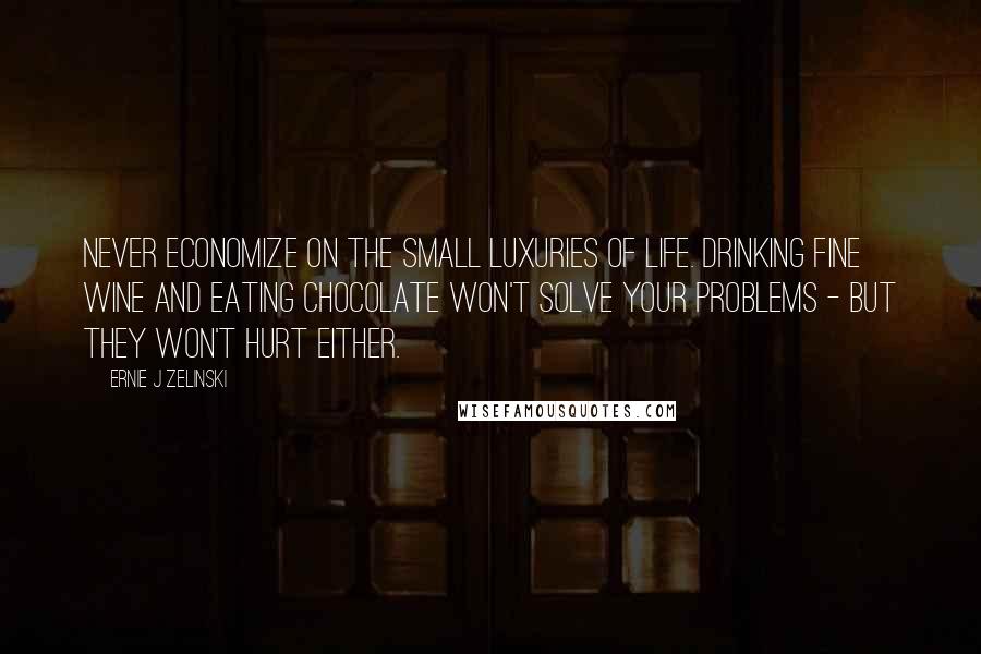 Ernie J Zelinski Quotes: Never economize on the small luxuries of life. Drinking fine wine and eating chocolate won't solve your problems - but they won't hurt either.