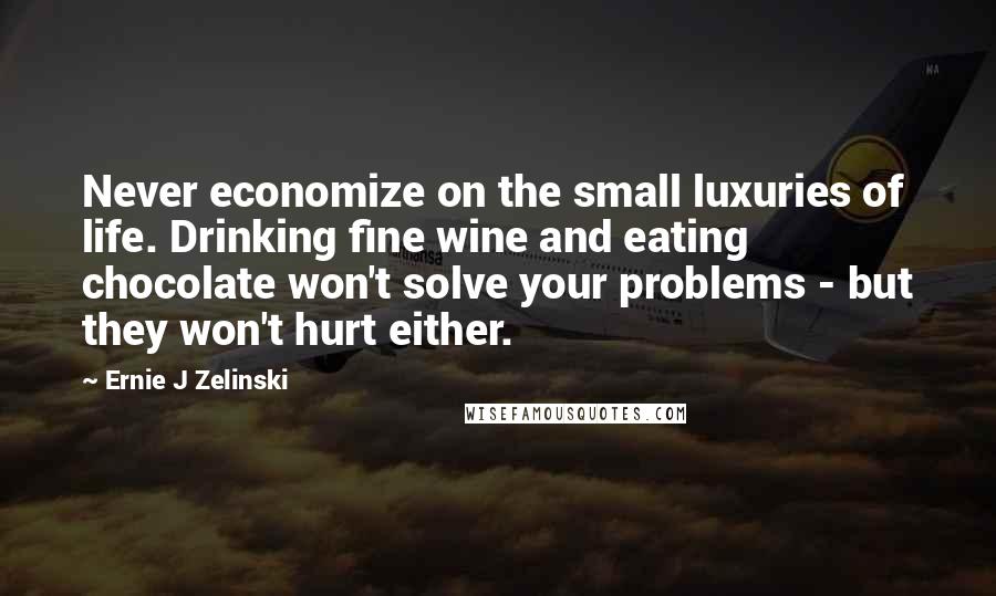 Ernie J Zelinski Quotes: Never economize on the small luxuries of life. Drinking fine wine and eating chocolate won't solve your problems - but they won't hurt either.