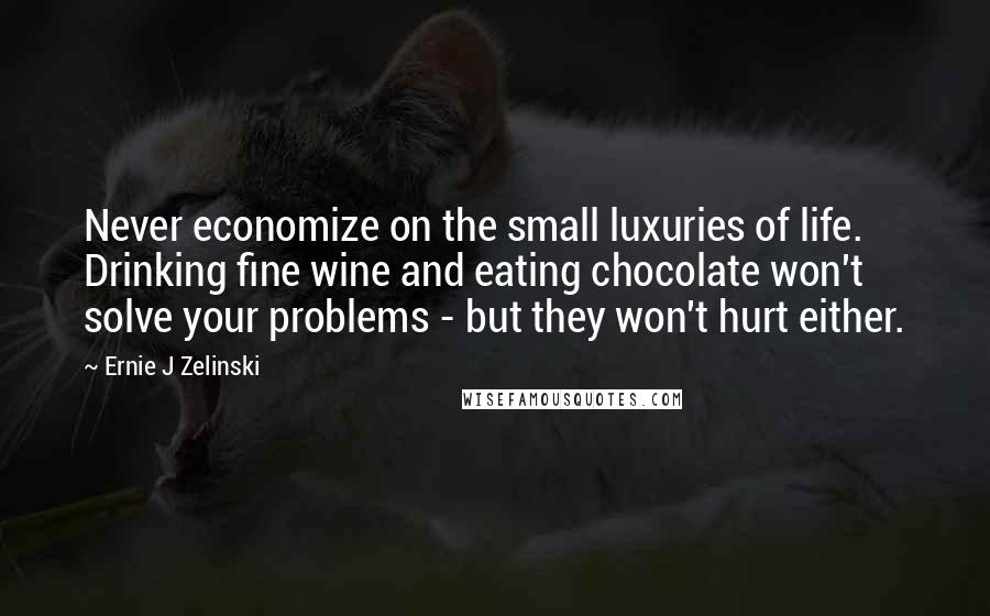 Ernie J Zelinski Quotes: Never economize on the small luxuries of life. Drinking fine wine and eating chocolate won't solve your problems - but they won't hurt either.