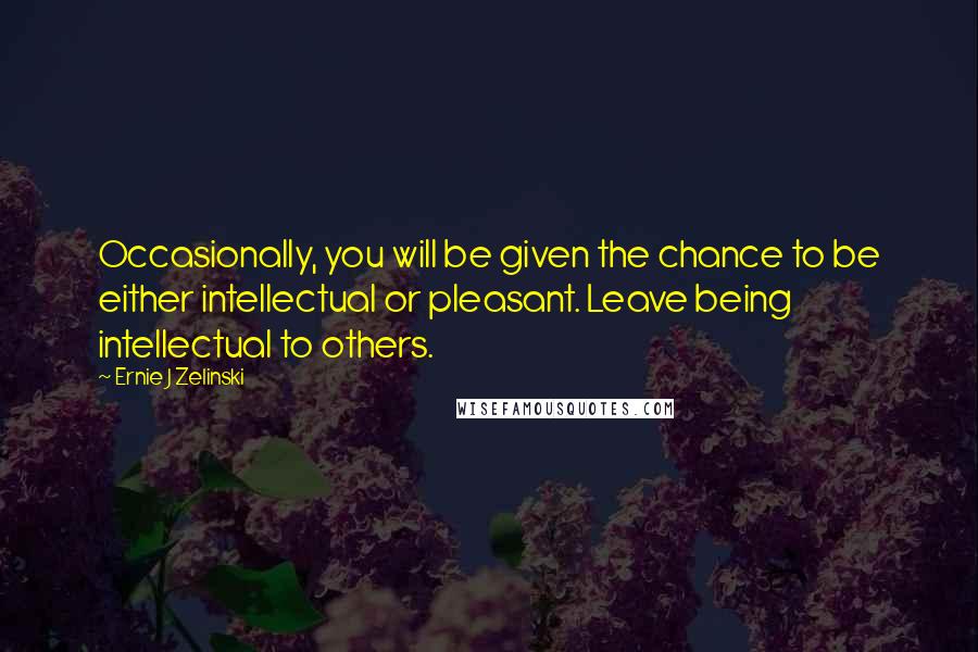 Ernie J Zelinski Quotes: Occasionally, you will be given the chance to be either intellectual or pleasant. Leave being intellectual to others.