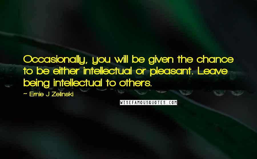 Ernie J Zelinski Quotes: Occasionally, you will be given the chance to be either intellectual or pleasant. Leave being intellectual to others.