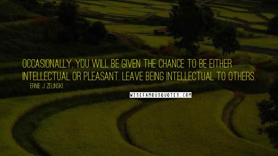 Ernie J Zelinski Quotes: Occasionally, you will be given the chance to be either intellectual or pleasant. Leave being intellectual to others.