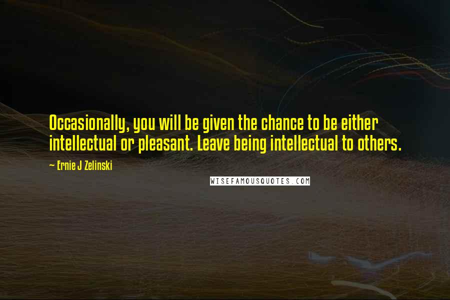 Ernie J Zelinski Quotes: Occasionally, you will be given the chance to be either intellectual or pleasant. Leave being intellectual to others.