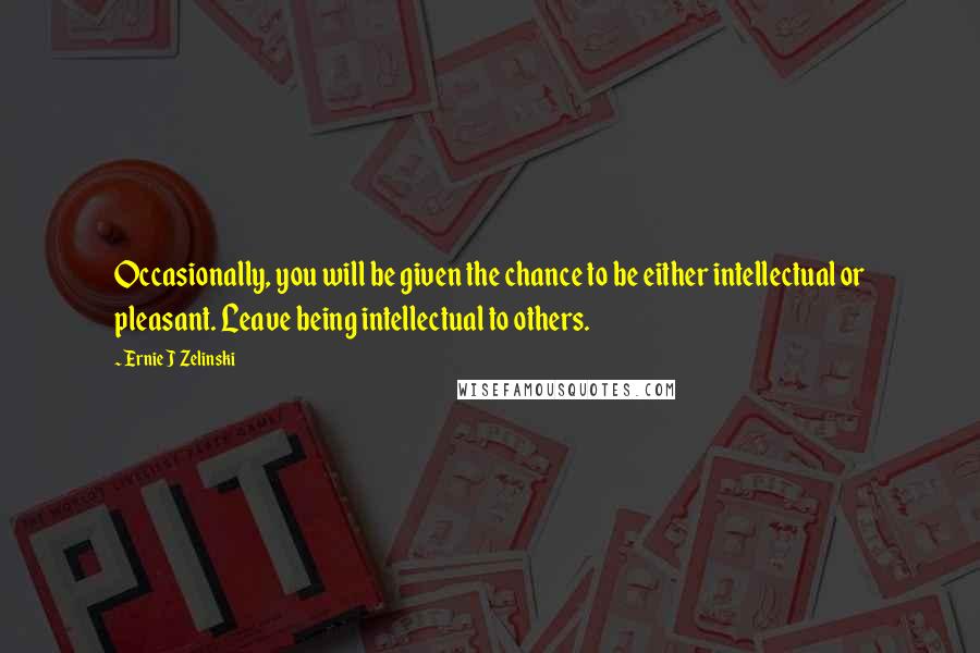 Ernie J Zelinski Quotes: Occasionally, you will be given the chance to be either intellectual or pleasant. Leave being intellectual to others.