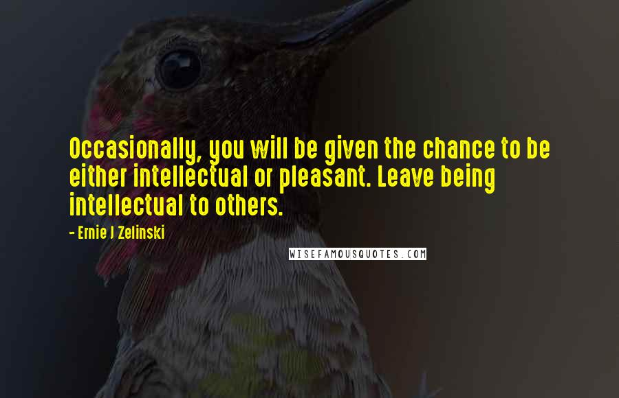 Ernie J Zelinski Quotes: Occasionally, you will be given the chance to be either intellectual or pleasant. Leave being intellectual to others.