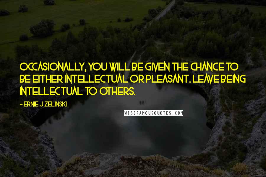 Ernie J Zelinski Quotes: Occasionally, you will be given the chance to be either intellectual or pleasant. Leave being intellectual to others.