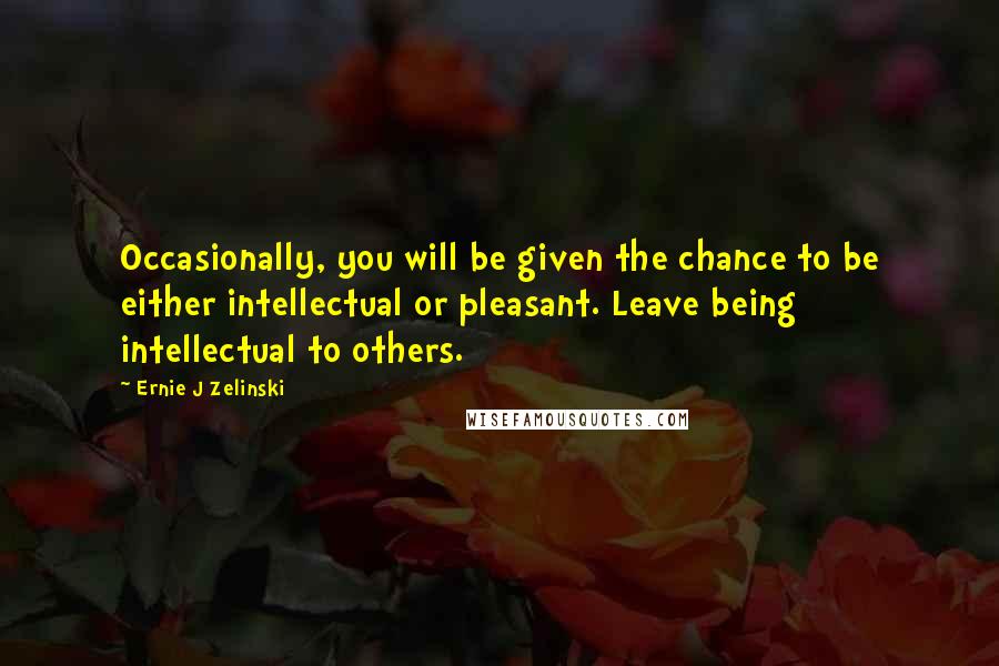 Ernie J Zelinski Quotes: Occasionally, you will be given the chance to be either intellectual or pleasant. Leave being intellectual to others.