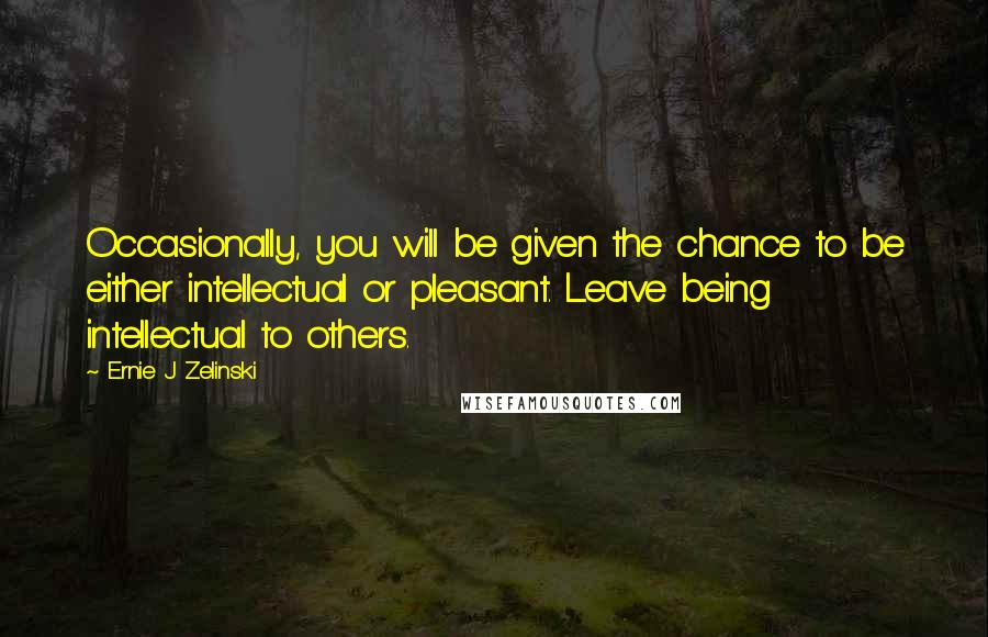 Ernie J Zelinski Quotes: Occasionally, you will be given the chance to be either intellectual or pleasant. Leave being intellectual to others.