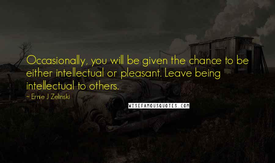 Ernie J Zelinski Quotes: Occasionally, you will be given the chance to be either intellectual or pleasant. Leave being intellectual to others.