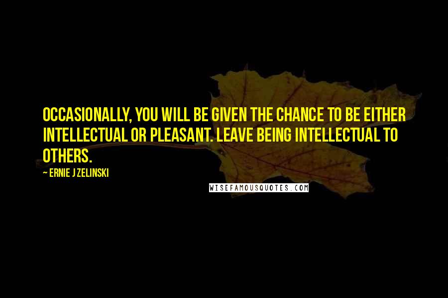 Ernie J Zelinski Quotes: Occasionally, you will be given the chance to be either intellectual or pleasant. Leave being intellectual to others.