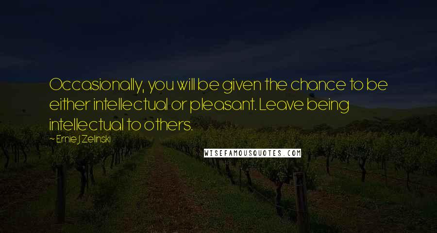 Ernie J Zelinski Quotes: Occasionally, you will be given the chance to be either intellectual or pleasant. Leave being intellectual to others.