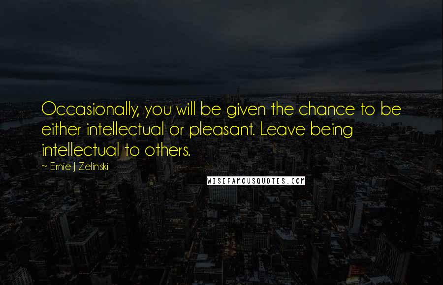 Ernie J Zelinski Quotes: Occasionally, you will be given the chance to be either intellectual or pleasant. Leave being intellectual to others.