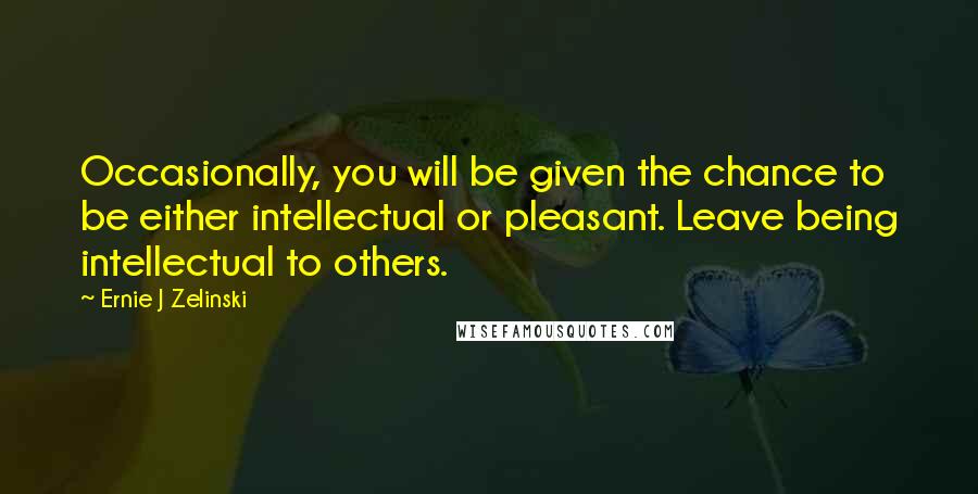 Ernie J Zelinski Quotes: Occasionally, you will be given the chance to be either intellectual or pleasant. Leave being intellectual to others.