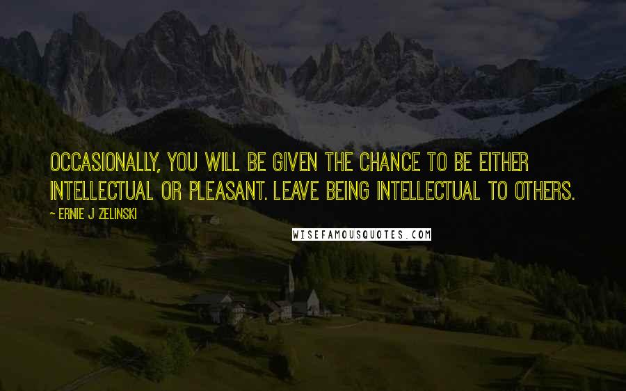 Ernie J Zelinski Quotes: Occasionally, you will be given the chance to be either intellectual or pleasant. Leave being intellectual to others.