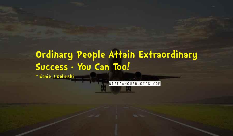 Ernie J Zelinski Quotes: Ordinary People Attain Extraordinary Success - You Can Too!