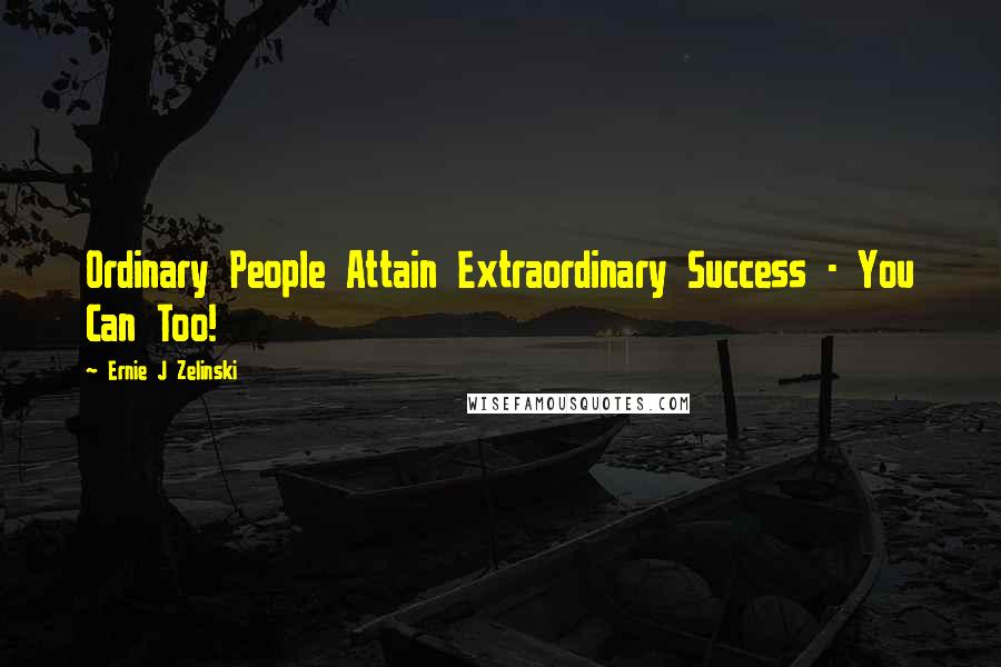 Ernie J Zelinski Quotes: Ordinary People Attain Extraordinary Success - You Can Too!